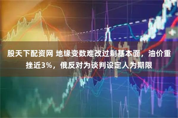 股天下配资网 地缘变数难改过剩基本面，油价重挫近3%，俄反对为谈判设定人为期限
