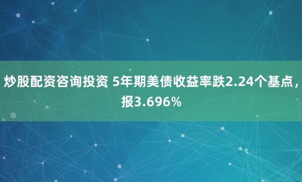 炒股配资咨询投资 5年期美债收益率跌2.24个基点，报3.696%