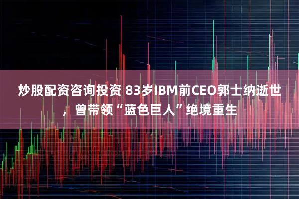 炒股配资咨询投资 83岁IBM前CEO郭士纳逝世，曾带领“蓝色巨人”绝境重生