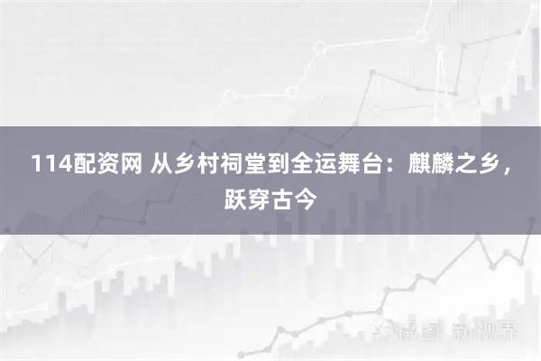114配资网 从乡村祠堂到全运舞台：麒麟之乡，跃穿古今