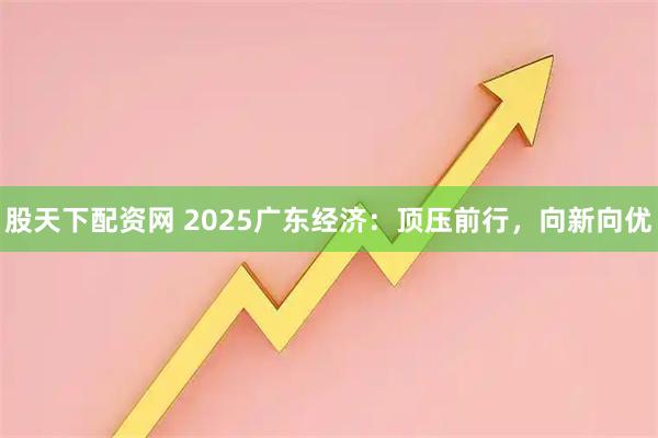 股天下配资网 2025广东经济：顶压前行，向新向优