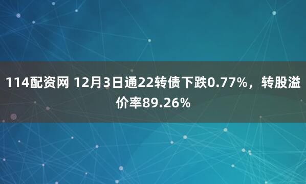114配资网 12月3日通22转债下跌0.77%，转股溢价率89.26%