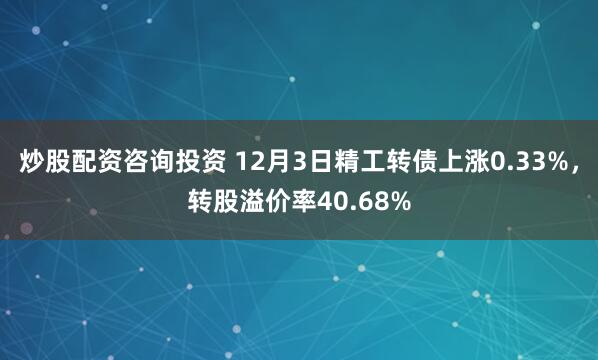 炒股配资咨询投资 12月3日精工转债上涨0.33%，转股溢价率40.68%