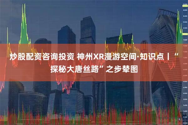 炒股配资咨询投资 神州XR漫游空间·知识点丨“探秘大唐丝路”之步辇图