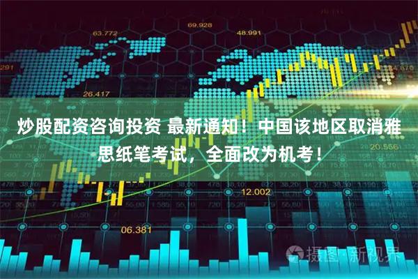 炒股配资咨询投资 最新通知!中国该地区取消雅思纸笔考试,全面改为机考!
