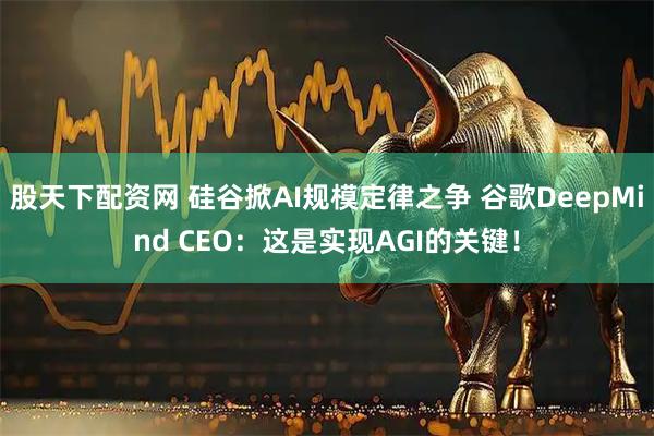 股天下配资网 硅谷掀AI规模定律之争 谷歌DeepMind CEO：这是实现AGI的关键！