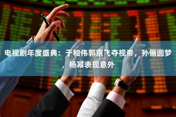 电视剧年度盛典：于和伟郭京飞夺视帝，孙俪圆梦，杨幂表现意外