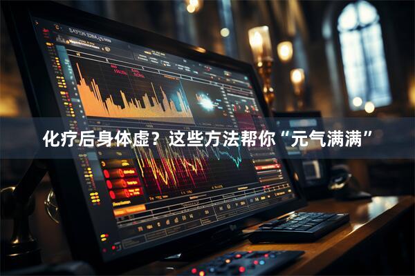 化疗后身体虚？这些方法帮你“元气满满”