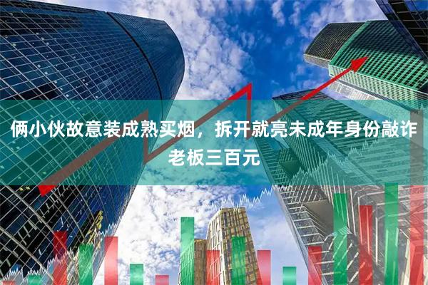 俩小伙故意装成熟买烟，拆开就亮未成年身份敲诈老板三百元