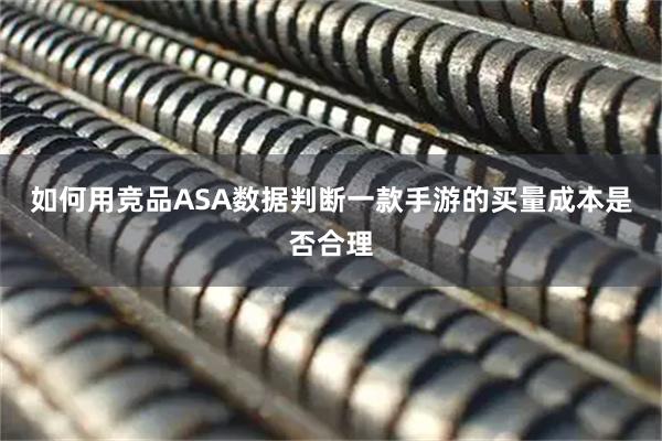 如何用竞品ASA数据判断一款手游的买量成本是否合理