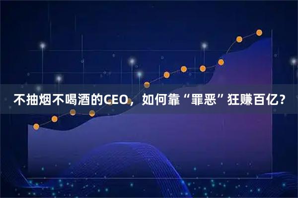 不抽烟不喝酒的CEO，如何靠“罪恶”狂赚百亿？
