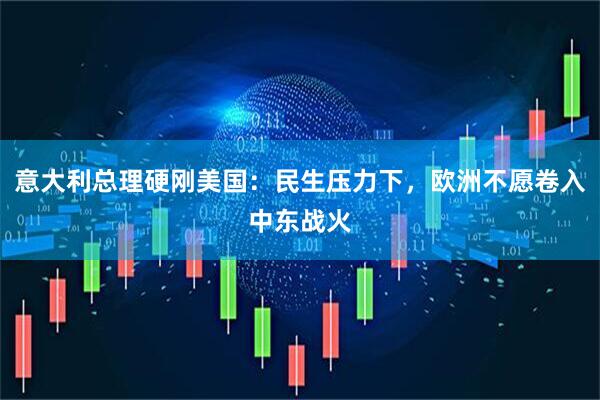 意大利总理硬刚美国：民生压力下，欧洲不愿卷入中东战火