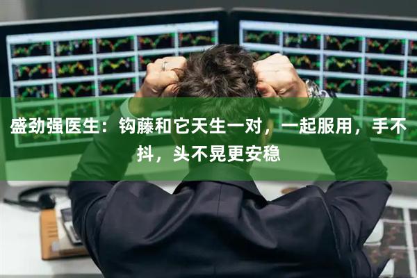 盛劲强医生：钩藤和它天生一对，一起服用，手不抖，头不晃更安稳