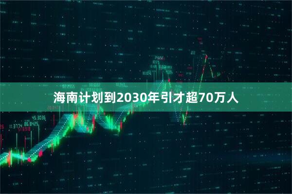 海南计划到2030年引才超70万人