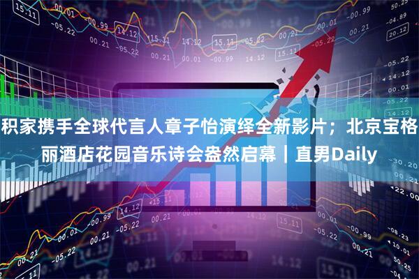 积家携手全球代言人章子怡演绎全新影片；北京宝格丽酒店花园音乐诗会盎然启幕｜直男Daily