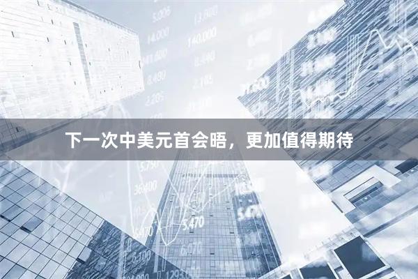 下一次中美元首会晤，更加值得期待