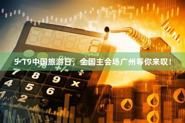5·19中国旅游日，全国主会场广州等你来叹！