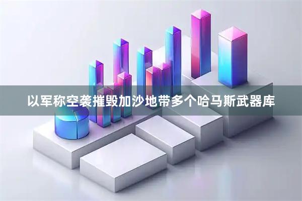 以军称空袭摧毁加沙地带多个哈马斯武器库