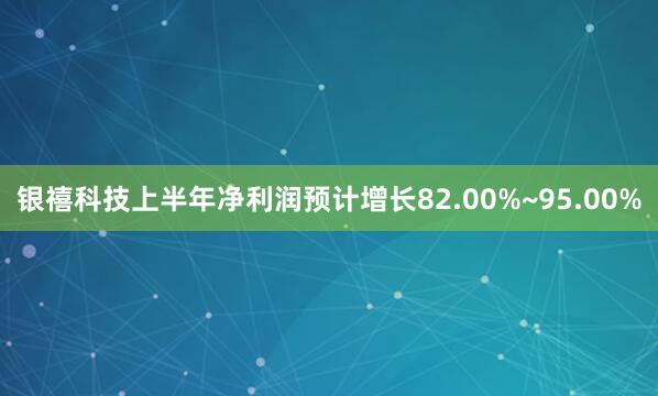 银禧科技上半年净利润预计增长82.00%~95.00%