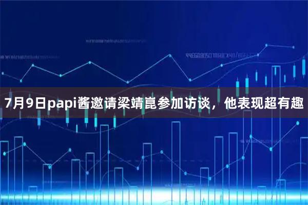 7月9日papi酱邀请梁靖崑参加访谈,他表现超有趣