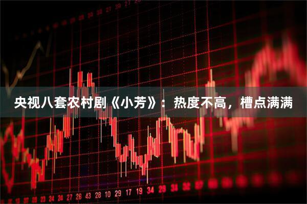 央视八套农村剧《小芳》:热度不高,槽点满满