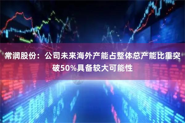 常润股份：公司未来海外产能占整体总产能比重突破50%具备较大可能性