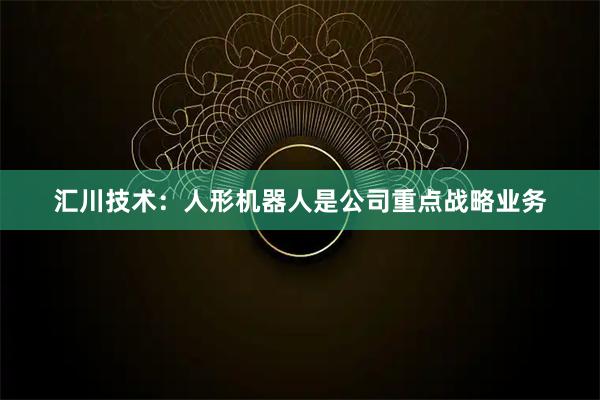 汇川技术：人形机器人是公司重点战略业务
