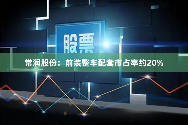 常润股份：前装整车配套市占率约20%