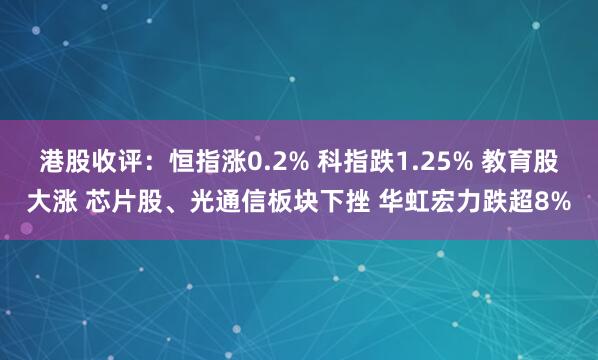 港股收评：恒指涨0.2% 科指跌1.25% 教育股大涨 芯片股、光通信板块下挫 华虹宏力跌超8%