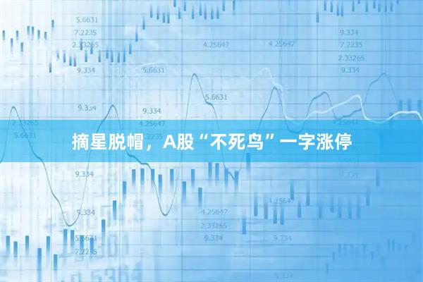 摘星脱帽，A股“不死鸟”一字涨停